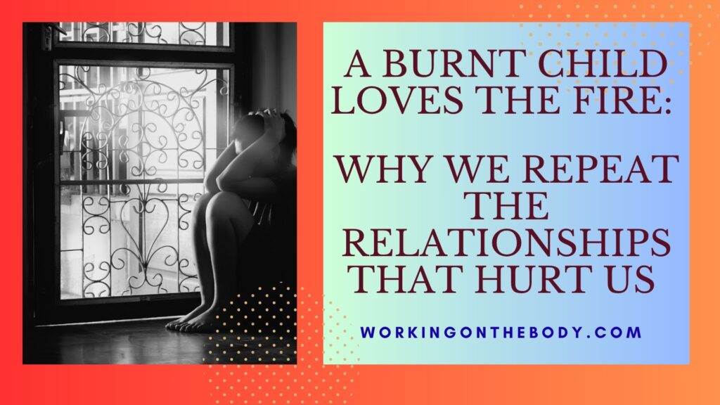 A Burnt Child Loves the Fire: Why We Repeat the Relationships That Hurt Us